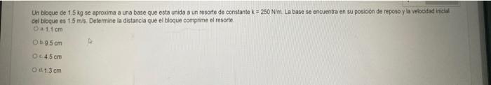 Un bloque de \( 1.5 \mathrm{~kg} \) se aproxima a una base que esta unida a un resorte de constante \( \mathrm{k}=250 \mathrm