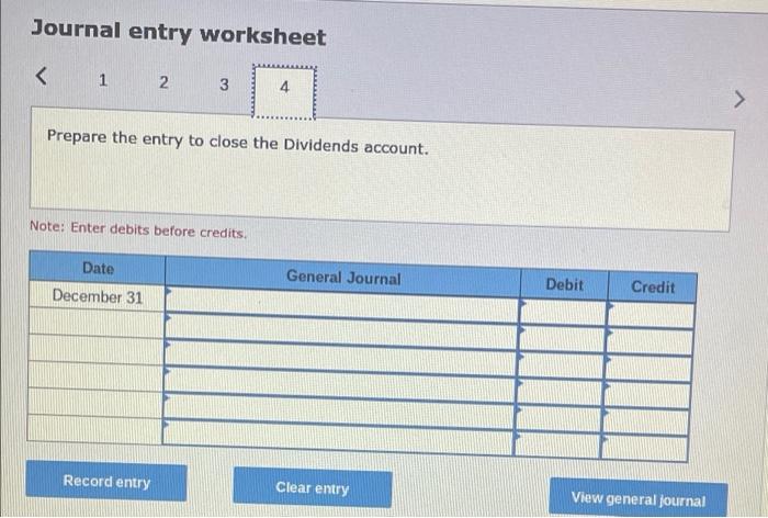 Journal entry worksheet
< 1
2
3
4
Prepare the entry to close the Dividends account.
Note: Enter debits before credits.
Date
G