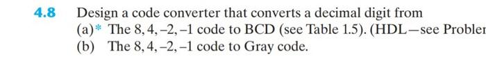 4.8 Design a code converter that converts a decimal digit from (a)* The 8,4-2, -1 code to BCD (see Table 1.5). (HDL-see Probl