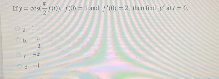 If \( y=\cos \left(\frac{\pi}{2} f(t)\right), f(0)=1 \) and \( f^{\prime}(0)=2 \), then find \( y^{\prime} \) at \( t=0 \). a