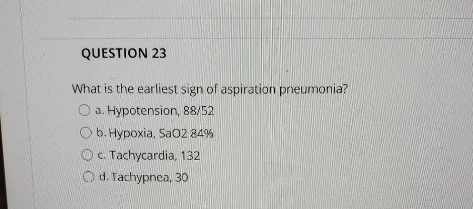 QUESTION 23 What is the earliest sign of aspiration pneumonia? a. Hypotension, 88/52 O b. Hypoxia, SaO2 84% O c. Tachycardia,