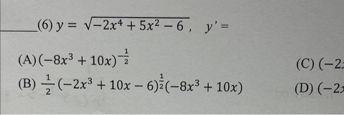 (6) \( y=\sqrt{-2 x^{4}+5 x^{2}-6}, \quad y^{\prime}= \) (A) \( \left(-8 x^{3}+10 x\right)^{-\frac{1}{2}} \) (C) \( (-2 \) (B