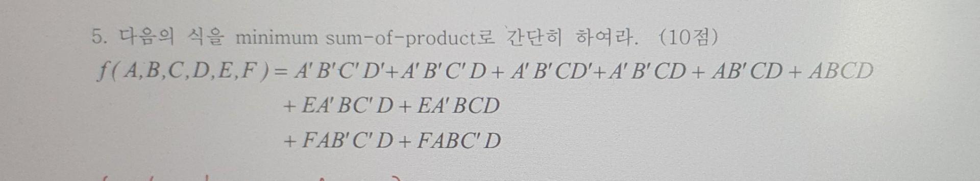 5. 다음의 식을 minimum sum-of-product로 간단히 하여라. (10점) \[ \begin{aligned} f(A, B, C, D, E, F)= & A^{\prime} B^{\prime} C^{\prime} D