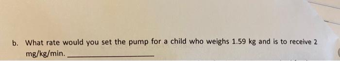 b. What rate would you set the pump for a child who weighs 1.59 kg and is to receive 2 mg/kg/min.