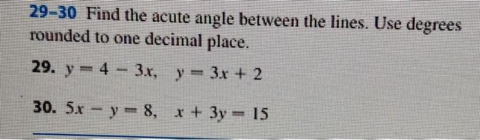 29-30 Find the acute angle between the lines. Use degrees rounded to one decimal place.
29. \( y=4-3 x, \quad y=3 x+2 \)
30. 