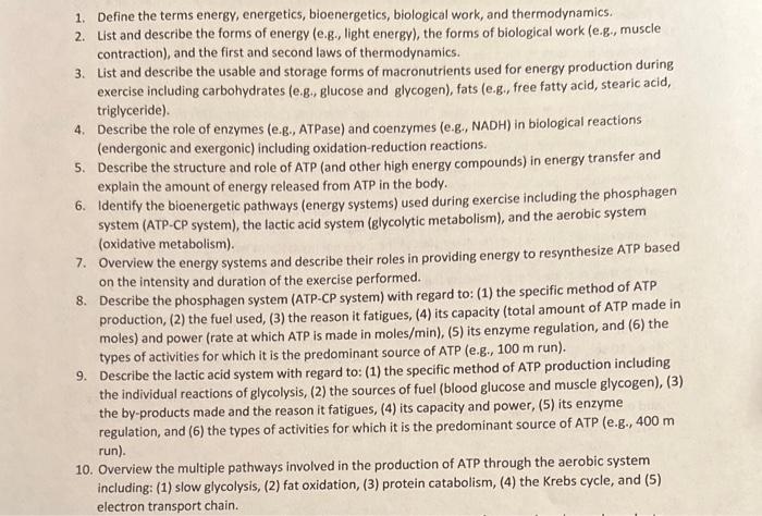 1. Define the terms energy, energetics, bioenergetics, biological work, and thermodynamics.
2. List and describe the forms of
