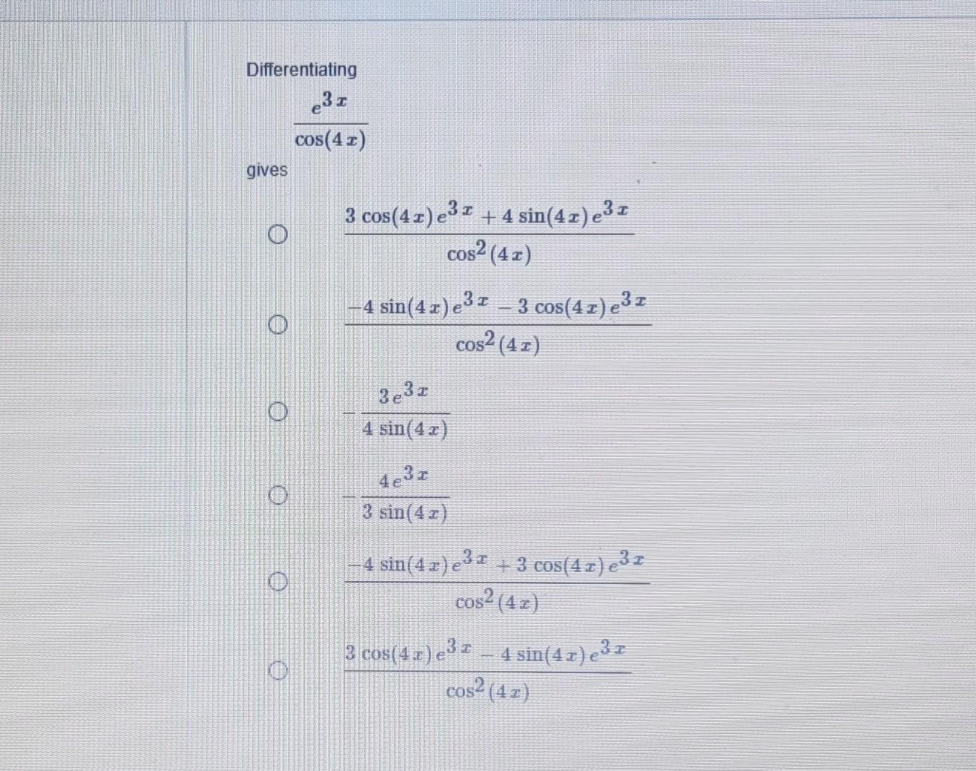 Differentiating \[ \frac{e^{3 x}}{\cos (4 x)} \] gives \[ \begin{array}{l} \frac{3 \cos (4 x) e^{3 x}+4 \sin (4 x) e^{3 x}}{\