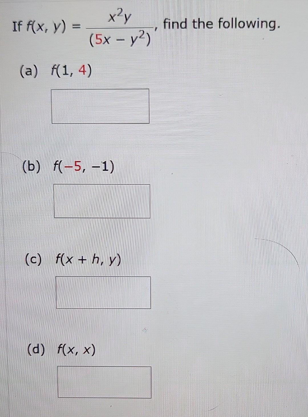 If \( f(x, y)=\frac{x^{2} y}{\left(5 x-y^{2}\right)} \), find the following. (a) \( f(1,4) \) (b) \( f(-5,-1) \) (c) \( f(x+h