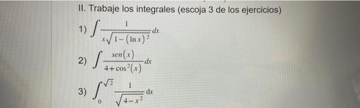 II. Trabaje los integrales (escoja 3 de los ejercicios) 1) \( \int \frac{1}{x \sqrt{1-(\ln x)^{2}}} d x \) 2) \( \int \frac{\