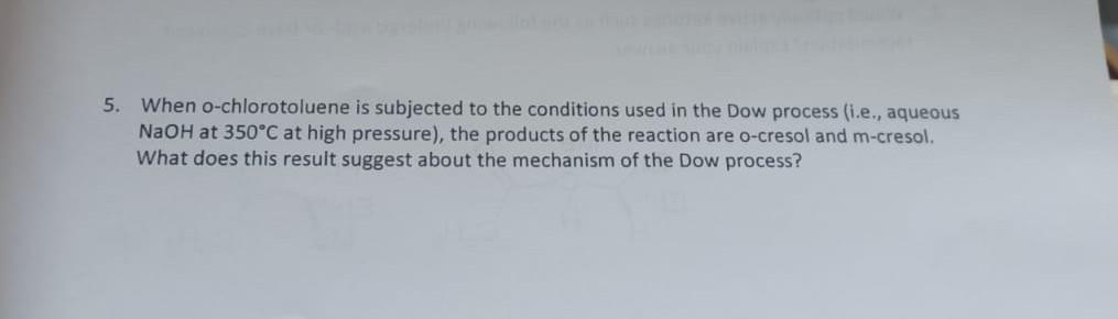 5. When o-chlorotoluene is subjected to the conditions used in the Dow process (i.e., aqueous \( \mathrm{NaOH} \) at \( 350^{