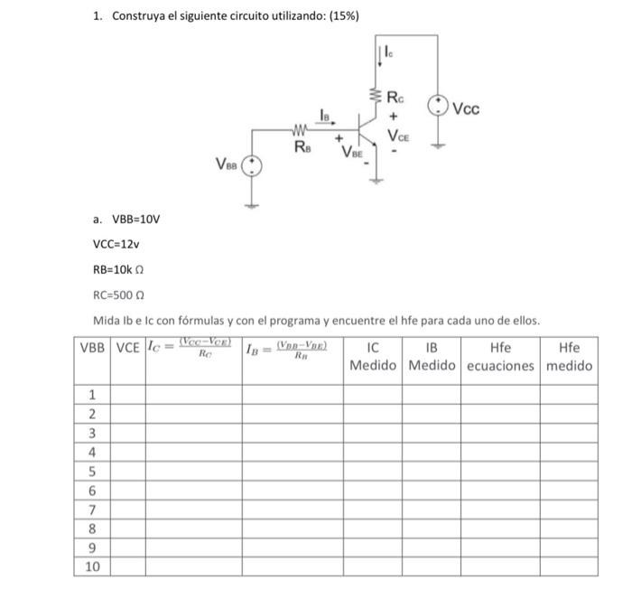 1. Construya el siguiente circuito utilizando: (15%) lo RG Vcc -w R VCE so Vol Vea a. VBB=10V VCC=12v RB=10kΩ RC=500 Mida Ib