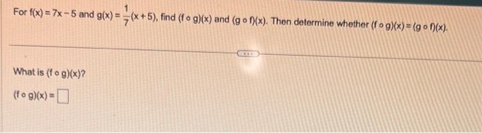 For \( f(x)=7 x-5 \) and \( g(x)=\frac{1}{7}(x+5) \), find \( (f \circ g)(x) \) and \( (g \circ f f(x) \). Then determine whe