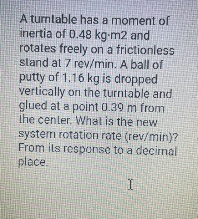 A turntable has a moment of inertia of 0.48 kg.m2 and rotates freely on a frictionless stand at 7 rev/min. A ball of putty of