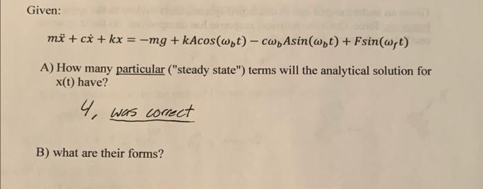 Given:
mi + ci + kx = -mg + kAcos(Wyt) - cwy Asin(Wyt) + Fsin(W,t)
A) How many particular (steady state) terms will the ana