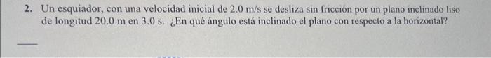 2. Un esquiador, con una velocidad inicial de \( 2.0 \mathrm{~m} / \mathrm{s} \) se desliza \( \sin \) fricción por un plano