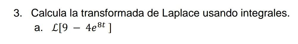 3. Calcula la transformada de Laplace usando integrales. a. \( \mathcal{L}\left[9-4 e^{8 t}\right] \)