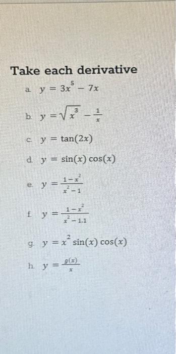 Take each derivative a. \( y=3 x^{5}-7 x \) b. \( y=\sqrt{x^{3}}-\frac{1}{x} \) c. \( y=\tan (2 x) \) d. \( y=\sin (x) \cos (