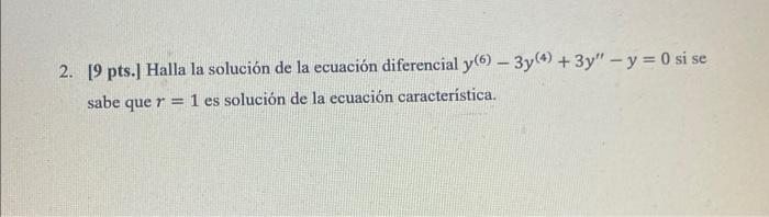 2. 19 pts.] Halla la solución de la ecuación diferencial y(6) – 3y(Ⓡ) + 3y - y = 0 si se sabe que r = 1 es solución de la ec