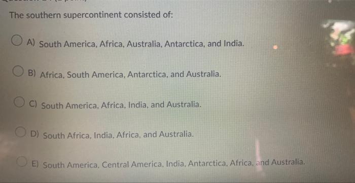 The southern supercontinent consisted of:
A) South America, Africa, Australia, Antarctica, and India.
B) Africa, South Americ