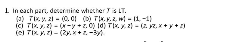 1. In each part, determine whether \( T \) is LT. \( \begin{array}{ll}\text { (a) } T(x, y, z)=(0,0) & \text { (b) } T(x, y,