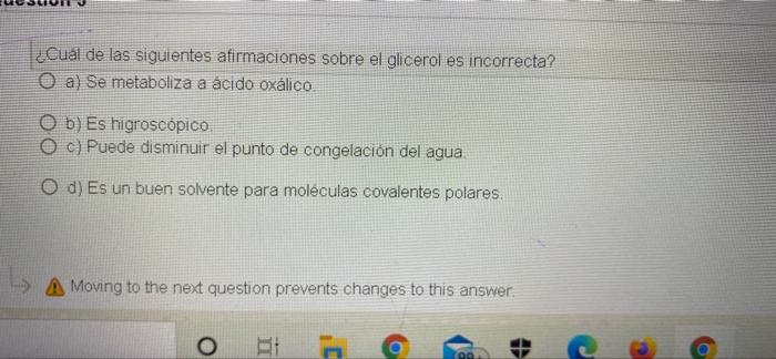 ¿Cuál de las siguientes afirmaciones sobre el glicerol es incorrecta? O a) Se metaboliza a ácido oxalico. O b) Es higroscópic