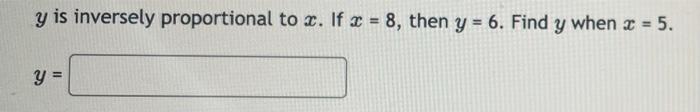 y is inversely proportional to x. If x = 8, then y = 6. Find y when * = 5. y =