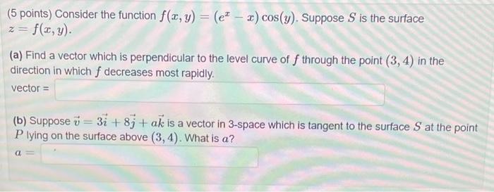 (5 points) Consider the function \( f(x, y)=\left(e^{x}-x\right) \cos (y) \). Suppose \( S \) is the surface \( z=f(x, y) \)