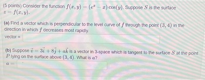 (5 points) Consider the function \( f(x, y)=\left(e^{x}-x\right) \cos (y) \). Suppose \( S \) is the surface \( z=f(x, y) \)