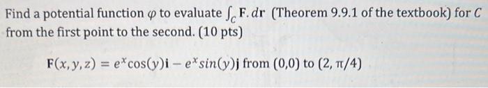 Find a potential function \( \varphi \) to evaluate \( \int_{C} F . d \mathbf{r} \) (Theorem \( 9.9 .1 \) of the textbook) fo