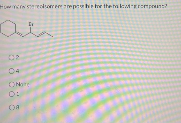 How many stereoisomers are possible for the following compound?
2
4
None
1
8