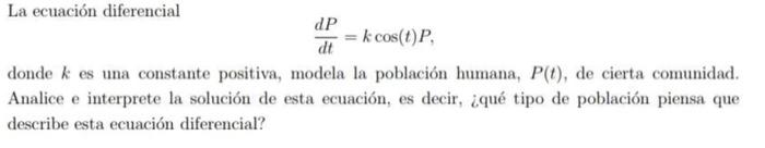 La ecuación diferencial \[ \frac{d P}{d t}=k \cos (t) P, \] donde \( k \) es una constante positiva, modela la población huma