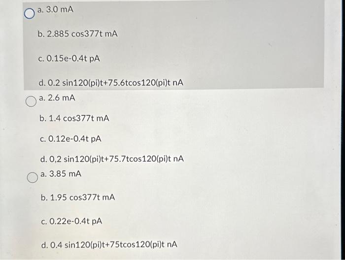 a. \( 3.0 \mathrm{~mA} \)
b. \( 2.885 \cos 377 \mathrm{t} \mathrm{mA} \)
c. \( 0.15 \mathrm{e}-0.4 \mathrm{t} \mathrm{pA} \)