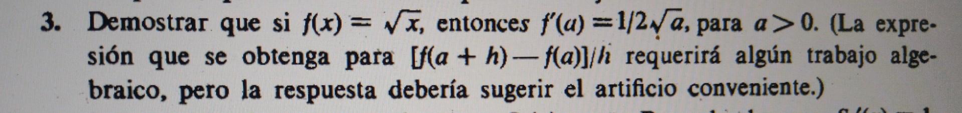 3. Demostrar que si \( f(x)=\sqrt{x} \), entonces \( f^{\prime}(a)=1 / 2 \sqrt{a} \), para \( a>0 \). (La expresión que se ob