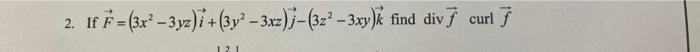 2. If F= (3x²-3yz)i + (3y²-3xz)j-(32²-3xy)k 121 find div f curl f