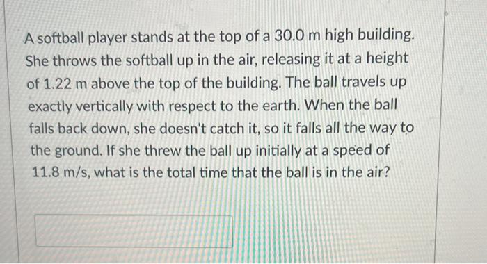 A softball player stands at the top of a \( 30.0 \mathrm{~m} \) high building. She throws the softball up in the air, releasi