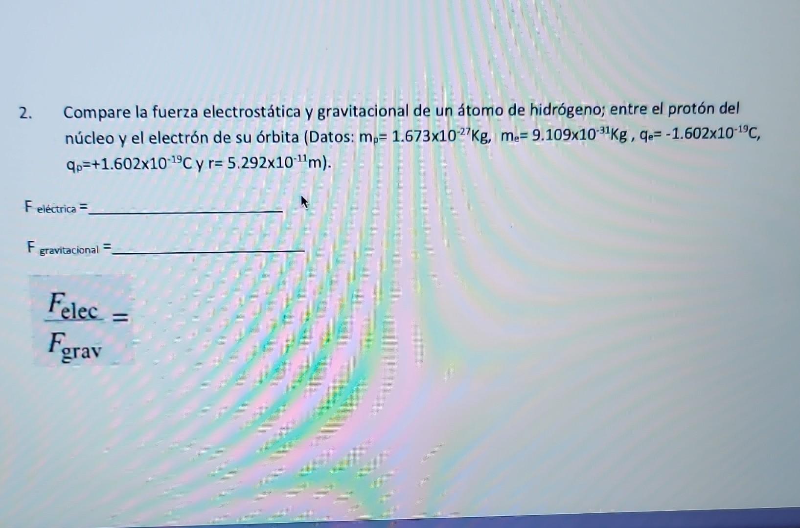 2. Compare la fuerza electrostática y gravitacional de un átomo de hidrógeno; entre el protón del núcleo y el electrón de su