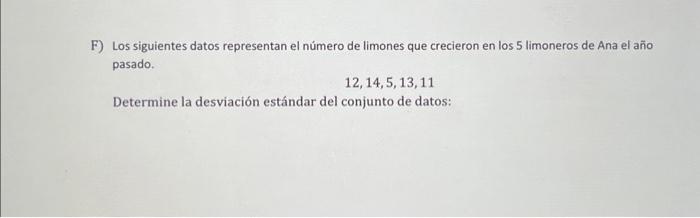 F) Los siguientes datos representan el número de limones que crecieron en los 5 limoneros de Ana el año pasado. \[ 12,14,5,13