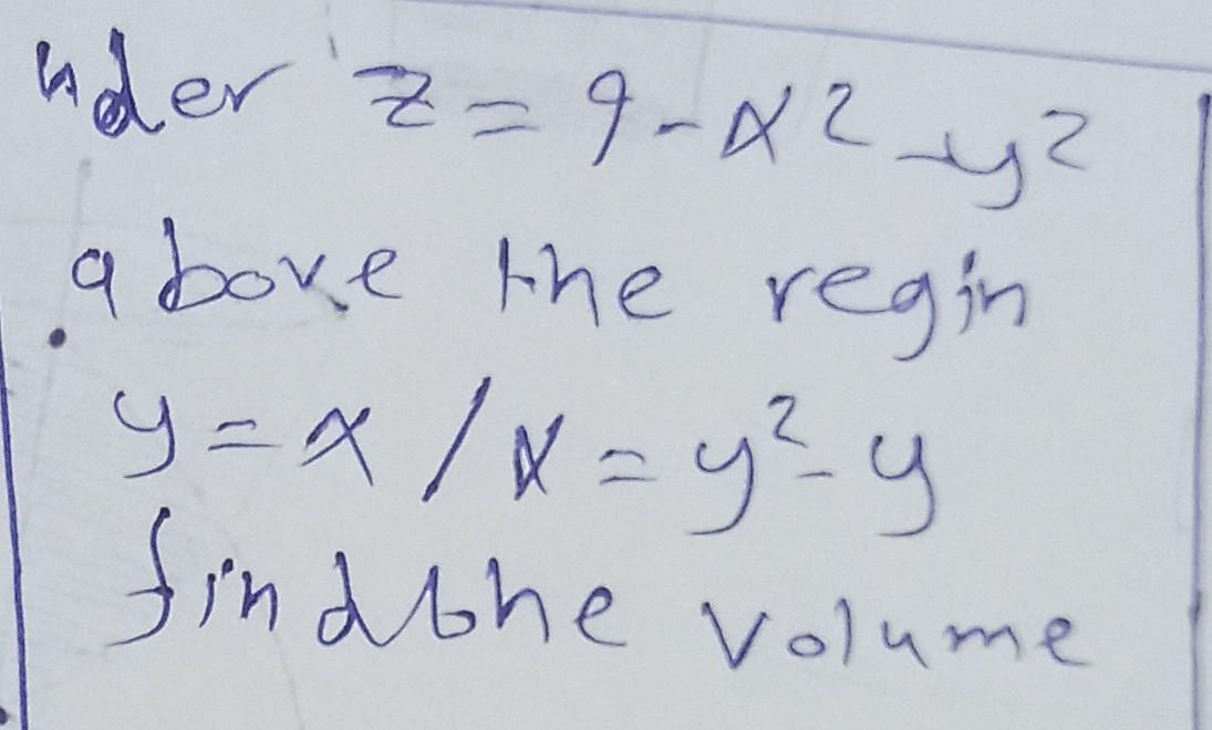 uder Z=9-?²_y²
above the regin
y=x/x=y²y
findbhe volume