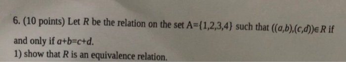 6. (10 points) Let R be the relation on the set A={1,2,3,4) such that ((a,b), (c,d))e R if and only if a+b=c+d. 1) show that