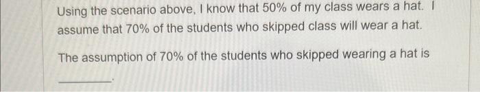 Using the scenario above, I know that \( 50 \% \) of my class wears a hat. I assume that \( 70 \% \) of the students who skip