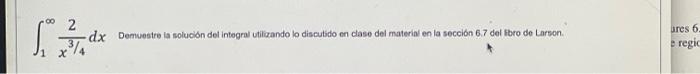 \( \int_{1}^{\infty} \frac{2}{x^{3 / 4}} d x \) Demuestre ia soluobón del integral utilizando lo discutido en clase del mater