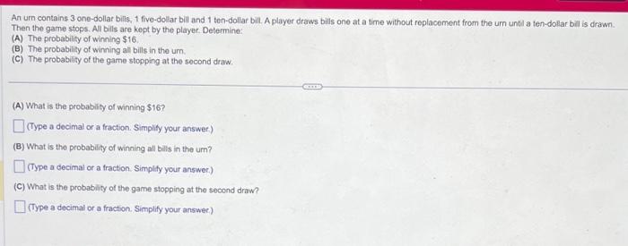 An urn contains 3 one-dollar bills, 1 five-dollar bill and 1 ten-dollar bill. A player draws bills one at a time without repl