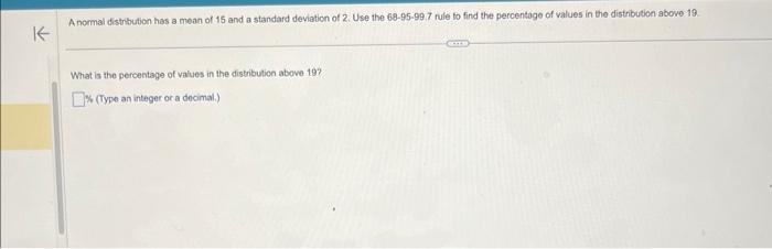 A normal distribution has a mean of 15 and a standard deviation of 2 . Use the \( 68-95-997 \) fule to find the percentage of