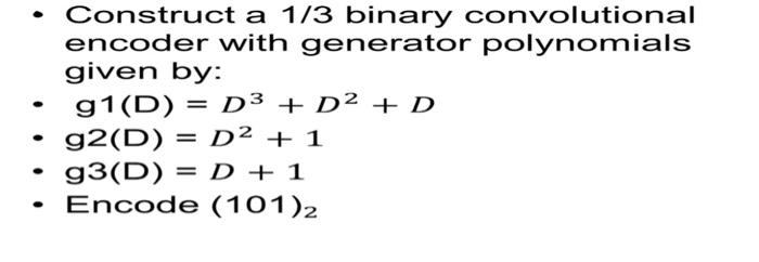?
Construct a 1/3 binary convolutional
encoder with generator polynomials
given by:
g1(D) = D³ + D² + D
g2(D) = D² + 1
g3(D) 