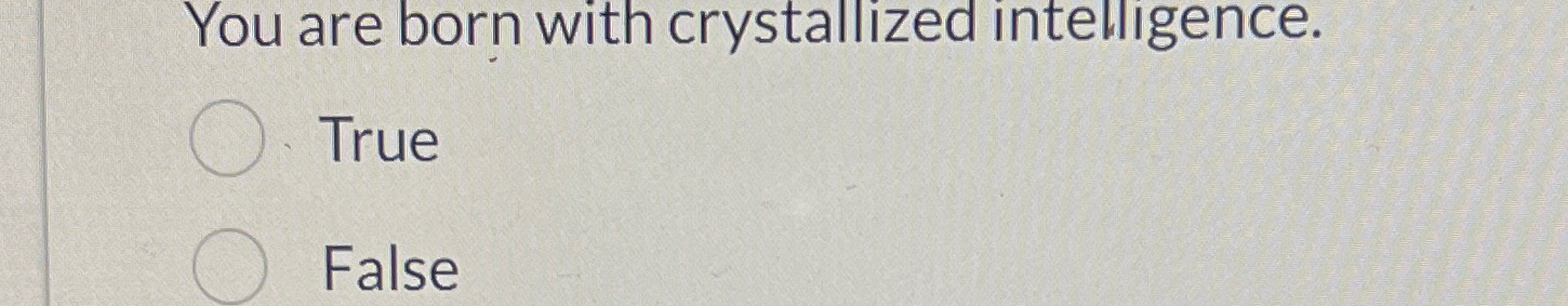 Solved You are born with crystallized intelligence.TrueFalse | Chegg.com