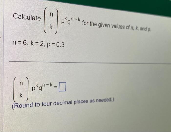 Solved Calculate (nk)pkqn−k for the given values of n,k, and | Chegg.com