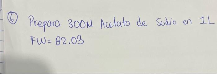 Prepara \( 300 \mathrm{M} \) Acetato de Sodio en 1L \[ F \omega=82.03 \]