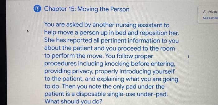 ~ Chapter 15: Moving the Person & Private Add comme You are asked by another nursing assistant to help move a person up in be