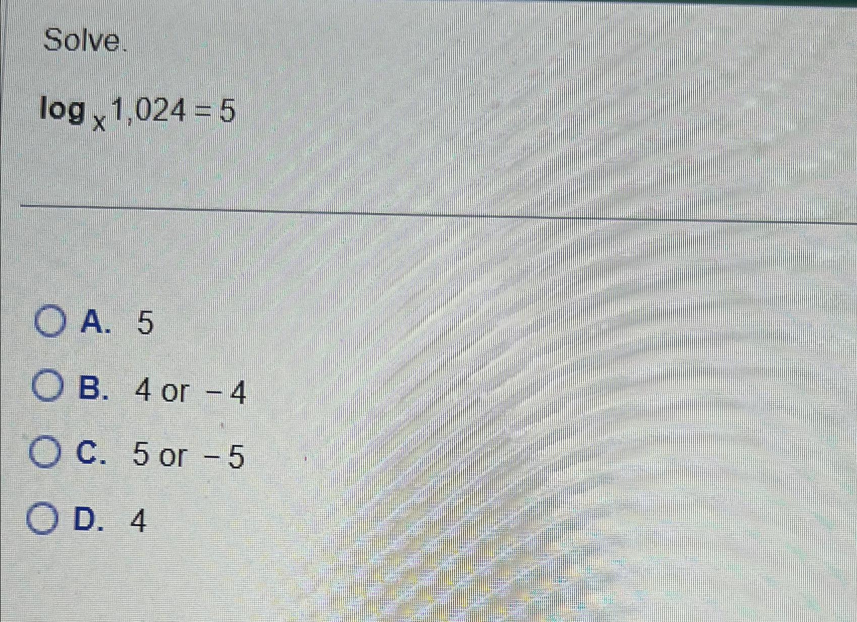 Solved Solve.logx1,024=5A. 5B. 4 ﻿or -4C. 5 ﻿or -5D. 4 | Chegg.com