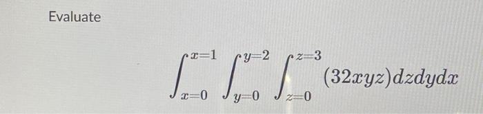 Evaluate \[ \int_{x=0}^{x=1} \int_{y=0}^{y=2} \int_{z=0}^{z=3}(32 x y z) d z d y d x \]